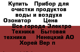 Купить : Прибор для очистки продуктов,воды и воздуха.Озонатор    › Цена ­ 25 500 - Все города Электро-Техника » Бытовая техника   . Ненецкий АО,Хорей-Вер п.